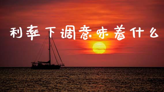 利率下调意味着什么_https://wap.fcdydaikuan.com_期货品种_第1张