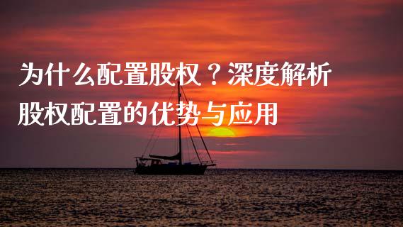 为什么配置股权？深度解析股权配置的优势与应用_https://wap.fcdydaikuan.com_金融机构_第1张