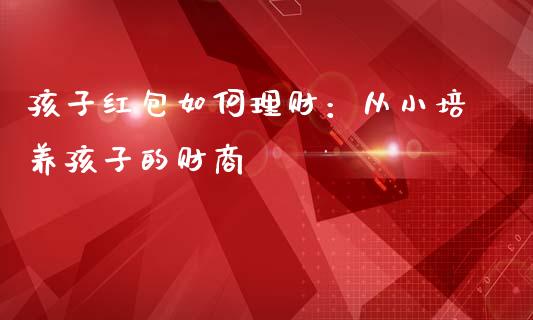孩子红包如何理财：从小培养孩子的财商_https://wap.fcdydaikuan.com_新股数据_第1张