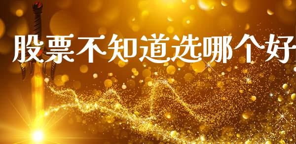 股票不知道选哪个好_https://wap.fcdydaikuan.com_新股数据_第1张
