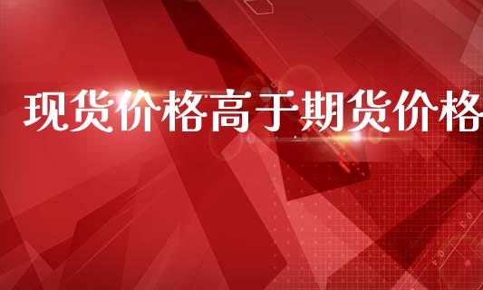 现货价格高于期货价格_https://wap.fcdydaikuan.com_金融机构_第1张