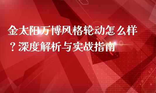 金太阳万博风格轮动怎么样？深度解析与实战指南_https://wap.fcdydaikuan.com_期货品种_第1张