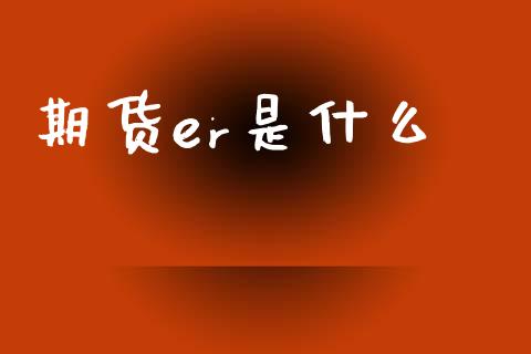 期货er是什么_https://wap.fcdydaikuan.com_新股数据_第1张